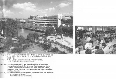 1952. 12 하와이 교포 이50주년기념사업의 하나로 인천시에 공과대학을 설립 하고자 당시의 이승만 대통령이 발의，KCI(Hawaii) 매상금중 18만 달러를 기증 1954. 4. 24 개교，인천과 하와이의 머릿자를 따서 인하라 했음. 현재 인하종합대학으로 인재를 양성함. Dec. 1952 In Commemoration of the 50th Anniversary of the Korean immigration to Hawaii, Dr. Syngman Rhee suggested that a fund be contributed to establish the Inha Technical School. Donated $ 180,000 from the sales fund of the Korean Christian Institute, Hawaii. April 24, 1954 Inha Technical School opened. The name Inha is a derivative of In...