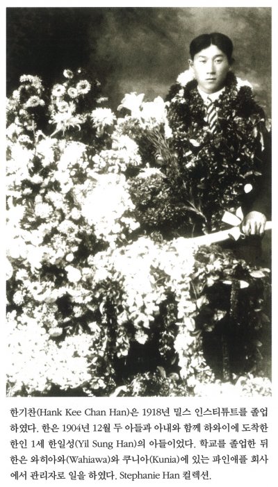 한기찬은(Hank Kee Chan Han)은 1918년 밀스 인스티튜트를 졸업하였다. 한은 1904년 12월 두 아들과 아내와 함께 하와이에 도착한 한인 1세 한일성(Yil Sung Han)의 아들이었다. 학교를 졸업한 뒤 한은 와이하와(Wahiawa)와 쿠니아(Kunia)에 있는 파인애플 회사에서 관리자로 일을 하였다. Stephanie Han 컬렉션.
